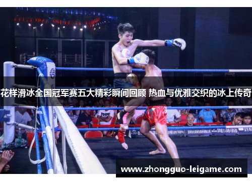 花样滑冰全国冠军赛五大精彩瞬间回顾 热血与优雅交织的冰上传奇