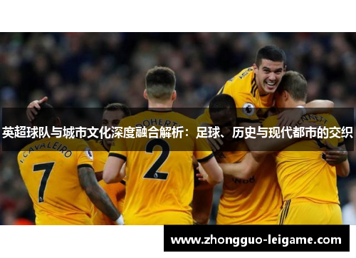 英超球队与城市文化深度融合解析：足球、历史与现代都市的交织