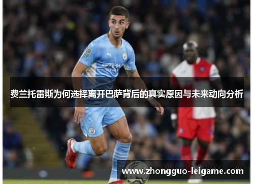 费兰托雷斯为何选择离开巴萨背后的真实原因与未来动向分析