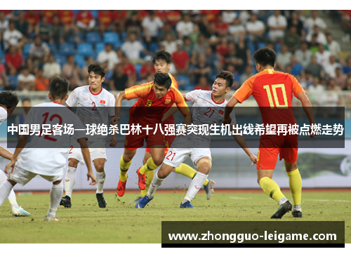 中国男足客场一球绝杀巴林十八强赛突现生机出线希望再被点燃走势