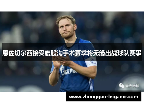 恩佐切尔西接受腹股沟手术赛季将无缘出战球队赛事