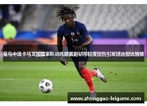 皇马中场卡马文加国家队训练膝盖副韧带轻度扭伤引发球迷担忧情绪