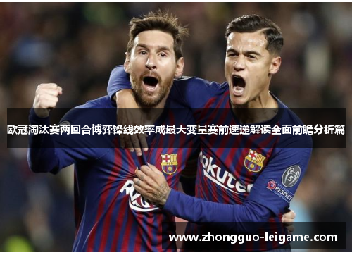 欧冠淘汰赛两回合博弈锋线效率成最大变量赛前速递解读全面前瞻分析篇